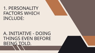 1. PERSONALITY
FACTORS WHICH
INCLUDE:
A. INITIATIVE - DOING
THINGS EVEN BEFORE
BEING TOLD.
 
