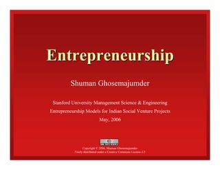 Entrepreneurship
         Shuman Ghosemajumder

 Stanford University Management Science & Engineering
Entrepreneurship Models for Indian Social Venture Projects
                              May, 2006




                 Copyright © 2006, Shuman Ghosemajumder
           Freely distributed under a Creative Commons License 2.5
 