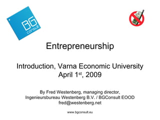 Entrepreneurship Introduction, Varna Economic University April 1 st , 2009 By Fred Westenberg, managing director, Ingenieursbureau Westenberg B.V. / BGConsult EOOD [email_address] 