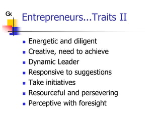 Entrepreneurs...Traits II

   Energetic and diligent
   Creative, need to achieve
   Dynamic Leader
   Responsive to suggestions
   Take initiatives
   Resourceful and persevering
   Perceptive with foresight
 