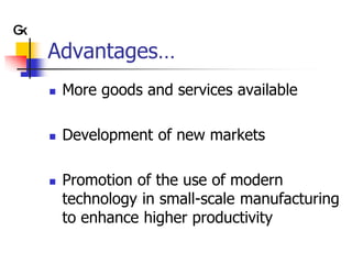 Advantages…
   More goods and services available

   Development of new markets

   Promotion of the use of modern
    technology in small-scale manufacturing
    to enhance higher productivity
 