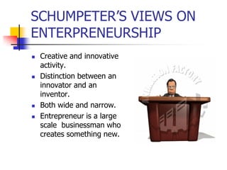 SCHUMPETER’S VIEWS ON
ENTERPRENEURSHIP
   Creative and innovative
    activity.
   Distinction between an
    innovator and an
    inventor.
   Both wide and narrow.
   Entrepreneur is a large
    scale businessman who
    creates something new.
 