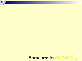 Some are inSome are in school……
 