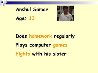 Anshul Samar
Age: 13
Does homework regularly
Plays computer games
Fights with his sister
 