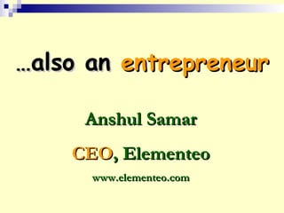 ……also analso an entrepreneurentrepreneur
Anshul SamarAnshul Samar
CEOCEO, Elementeo, Elementeo
www.elementeo.comwww.elementeo.com
 