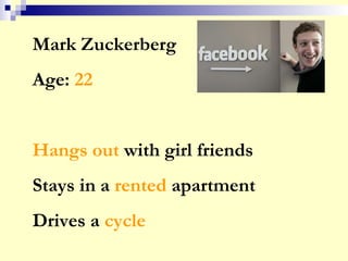 Mark Zuckerberg
Age: 22
Hangs out with girl friends
Stays in a rented apartment
Drives a cycle
 