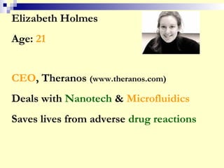 Elizabeth Holmes
Age: 21
CEO, Theranos (www.theranos.com)
Deals with Nanotech & Microfluidics
Saves lives from adverse drug reactions
 