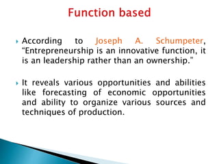  According to Joseph A. Schumpeter,
“Entrepreneurship is an innovative function, it
is an leadership rather than an ownership.”
 It reveals various opportunities and abilities
like forecasting of economic opportunities
and ability to organize various sources and
techniques of production.
 