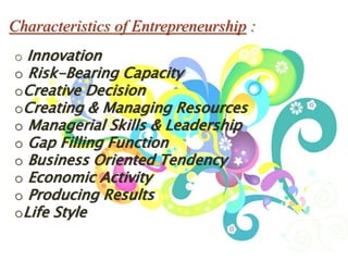 Characteristics of Entrepreneurship :
o Innovation
o Risk-Bearing Capacity
oCreative Decision
oCreating & Managing Resources
o Managerial Skills & Leadership
o Gap Filling Function
o Business Oriented Tendency
o Economic Activity
o Producing Results
oLife Style
 