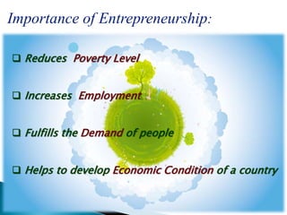 Importance of Entrepreneurship:
 Reduces Poverty Level
 Increases Employment
 Fulfills the Demand of people
 Helps to develop Economic Condition of a country
 
