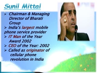  Chairman & Managing
Director of Bharati
Group
 India’s largest mobile
phone service provider
 IT Man of the Year
Award 2002
 CEO of the Year: 2002
 Called as originator of
cellular phone
revolution in India
 