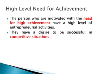  The person who are motivated with the need
for high achievement have a high level of
entrepreneurial activities.
 They have a desire to be successful in
competitive situations.
 