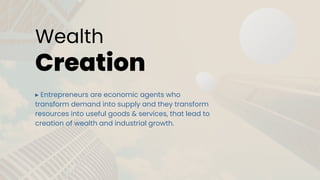 Wealth
Creation
▸ Entrepreneurs are economic agents who
transform demand into supply and they transform
resources into useful goods & services, that lead to
creation of wealth and industrial growth.
 