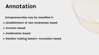 Entrepreneurship may be classified in
▸ Establishment of new enterprises based
▸ Function based
▸ Combination based
▸ Decision making based ▸ Innovation based
Annotation
 