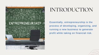 INTRODUCTION
Essentially, entrepreneurship is the
process of developing, organizing, and
running a new business to generate
profit while taking on financial risk.
 