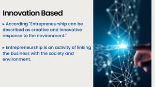 InnovationBased
▸ According "Entrepreneurship can be
described as creative and innovative
response to the environment."
▸ Entrepreneurship is an activity of linking
the business with the society and
environment.
 