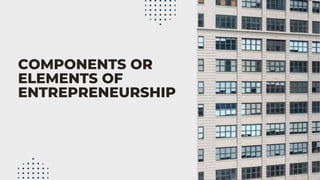 COMPONENTS OR
ELEMENTS OF
ENTREPRENEURSHIP
 