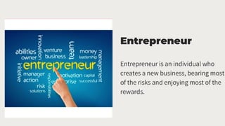 Entrepreneur
Entrepreneur is an individual who
creates a new business, bearing most
of the risks and enjoying most of the
rewards.
 