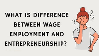 WHAT IS DIFFERENCE
BETWEEN WAGE
EMPLOYMENT AND
ENTREPRENEURSHIP?
Full Name
 