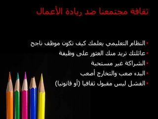‫ثقافة مجتمعنا ضد ريادة األعمال‬


‫• النظام التعليمي يعلمك كيف تكون موظف ناجح‬
          ‫• عائلتك تريد منك العثور على وظيفة‬
                      ‫• الشراكة غير مستحبة‬
                  ‫• البدء صعب والتخارج أصعب‬
        ‫• الفشل ليس مقبول ثقافيا (أو قانونيا)‬
 