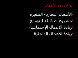 ‫أنواع ريادة األعمال:‬

‫•األعمال التجارية الصغيرة‬
‫•مشروعات قابلة للتوسع‬
‫•ريادة األعمال اإلجتماعية‬
  ‫•ريادة األعمال الداخلية‬
 
