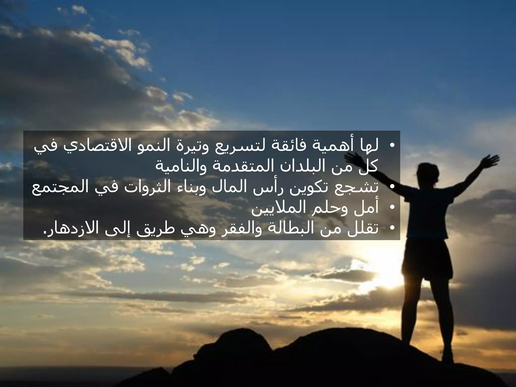 ‫لها أهمية فائقة لتسريع وتيرة النمو االقتصادي في‬    ‫•‬
                 ‫كل من البلدان المتقدمة والنامية‬
‫تشجع تكوين رأس المال وبناء الثروات في المجتمع‬      ‫•‬
                               ‫أمل وحلم الماليين‬   ‫•‬
 ‫تقلل من البطالة والفقر وهي طريق إلى االزدهار.‬     ‫•‬
 