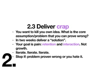 2.
2.3 Deliver crap
- You want to kill you own idea. What is the core
assumption/problem that you can prove wrong?
- In tw...