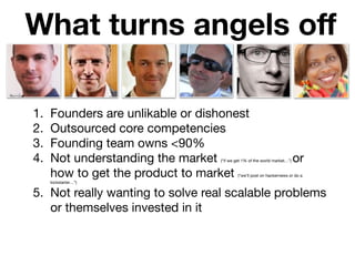 What turns angels oﬀ
1. Founders are unlikable or dishonest

2. Outsourced core competencies

3. Founding team owns <90%

...