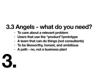 3.
3.3 Angels - what do you need?
- To care about a relevant problem
- Users that use the “product”/prototype
- A team tha...