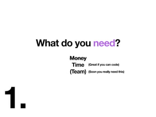 1.
What do you need?
Money
Time
(Team)
(Great if you can code)
(Soon you really need this)
Money
 