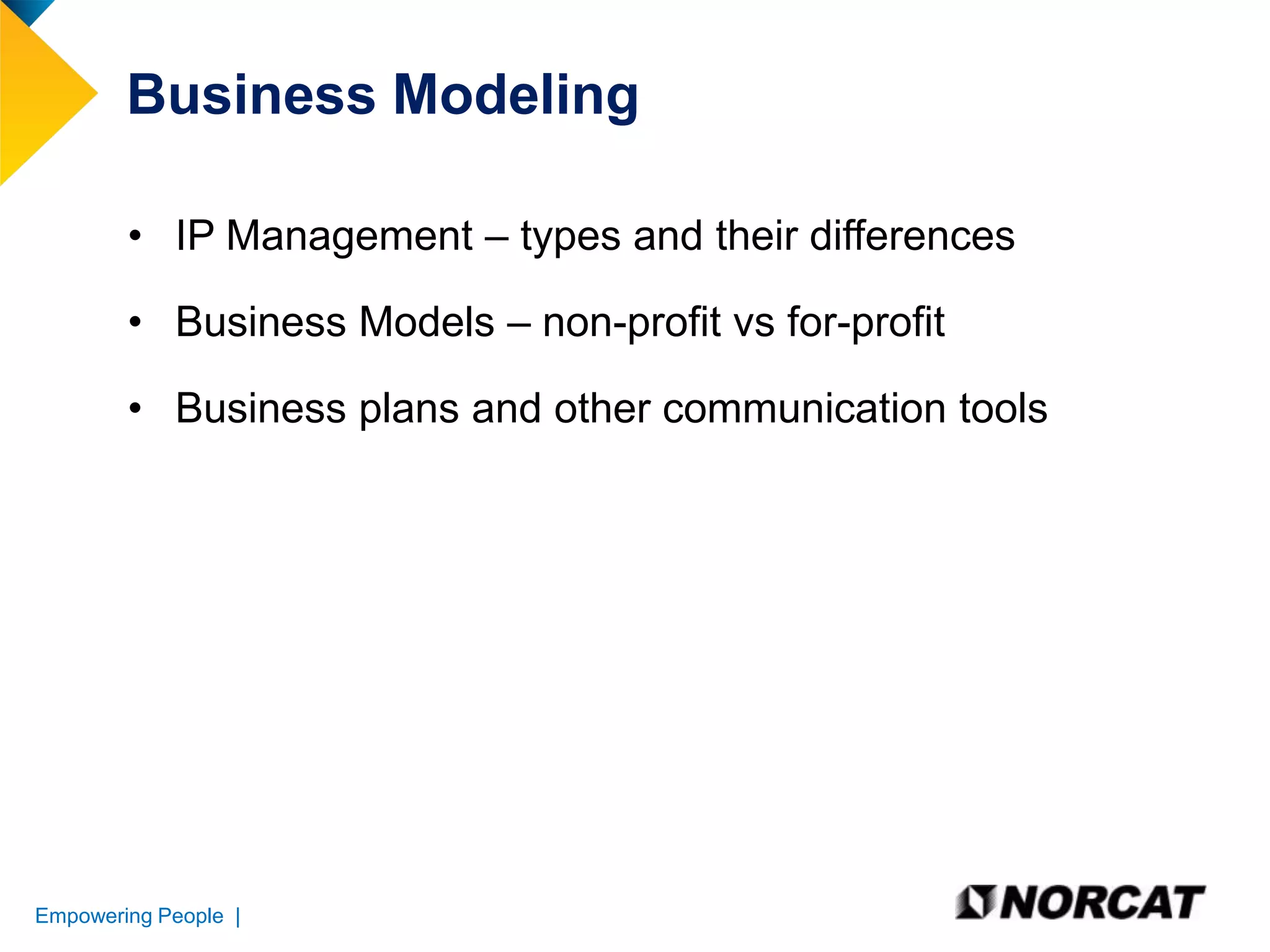 Business Modeling
• IP Management – types and their differences

• Business Models – non-profit vs for-profit
• Business plans and other communication tools

Empowering People |

 