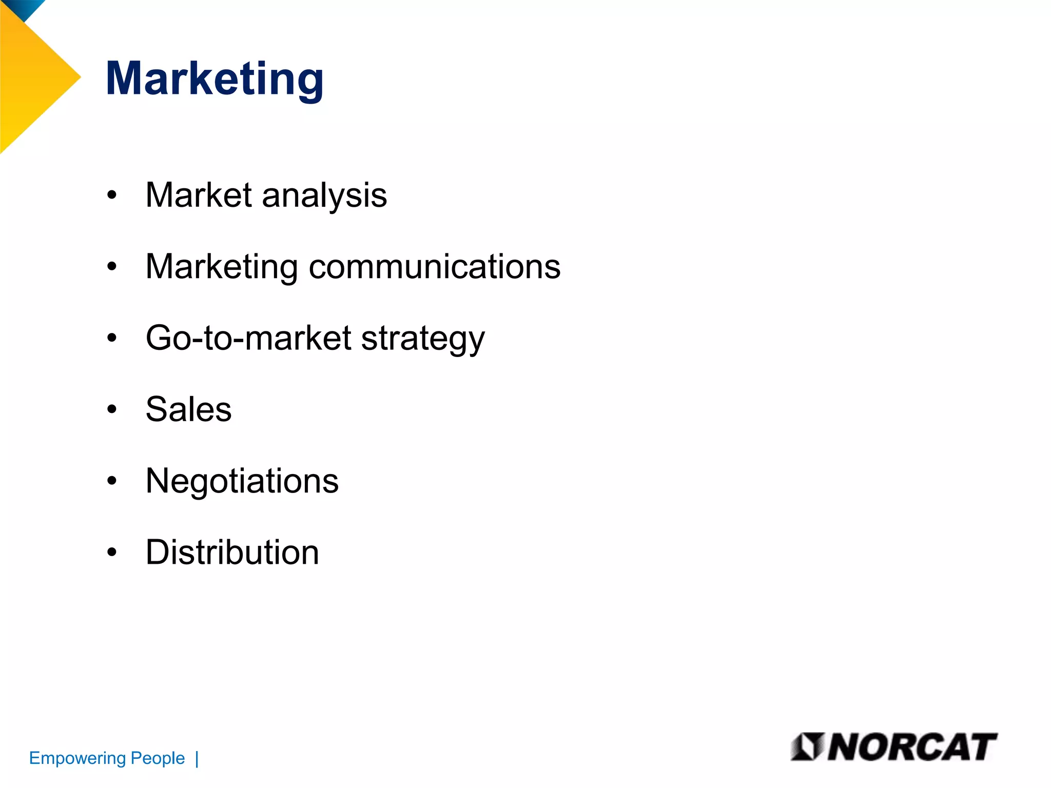 Marketing
• Market analysis

• Marketing communications
• Go-to-market strategy
• Sales
• Negotiations
• Distribution

Empowering People |

 