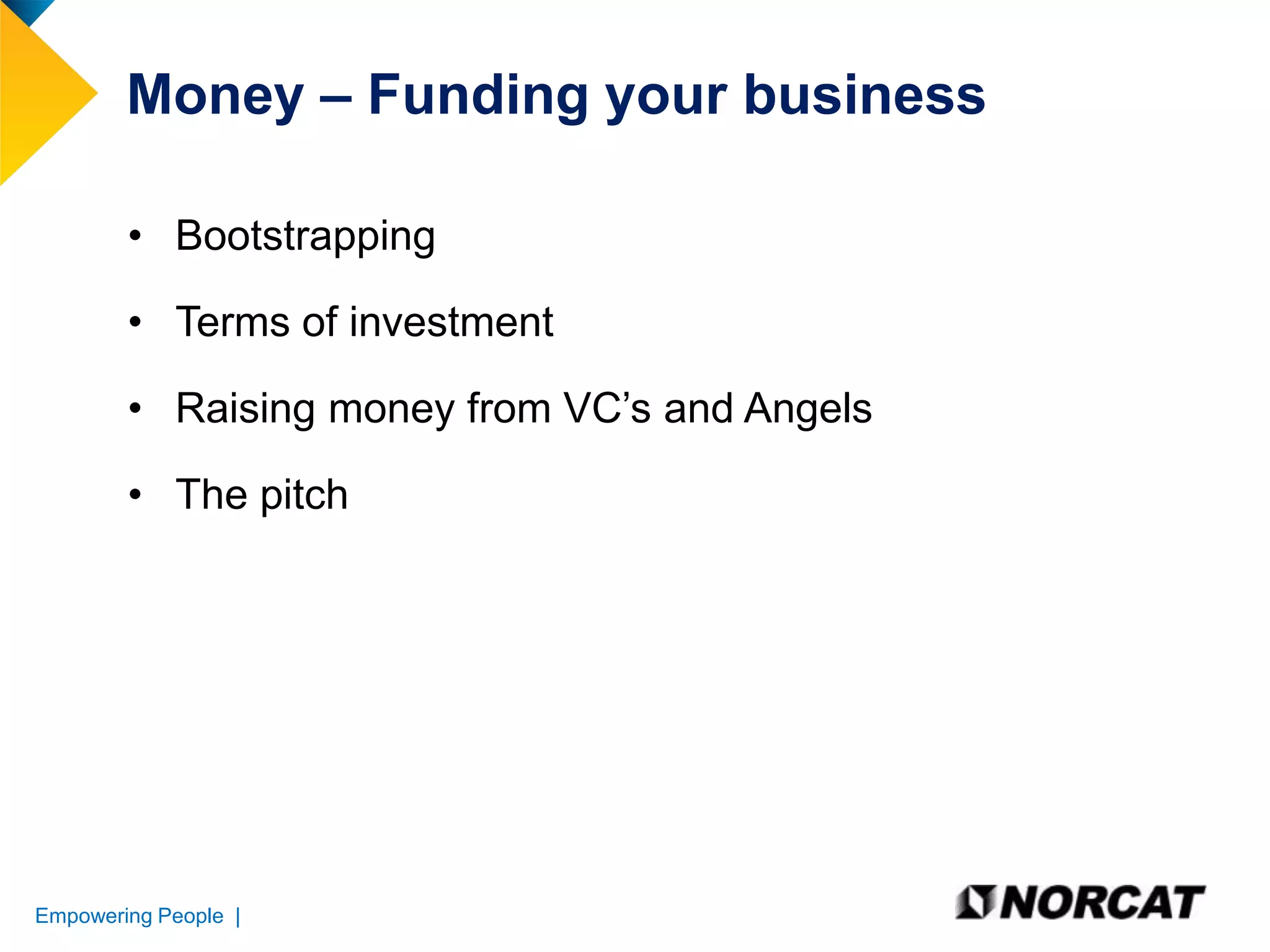 Money – Funding your business
• Bootstrapping

• Terms of investment
• Raising money from VC’s and Angels
• The pitch

Empowering People |

 