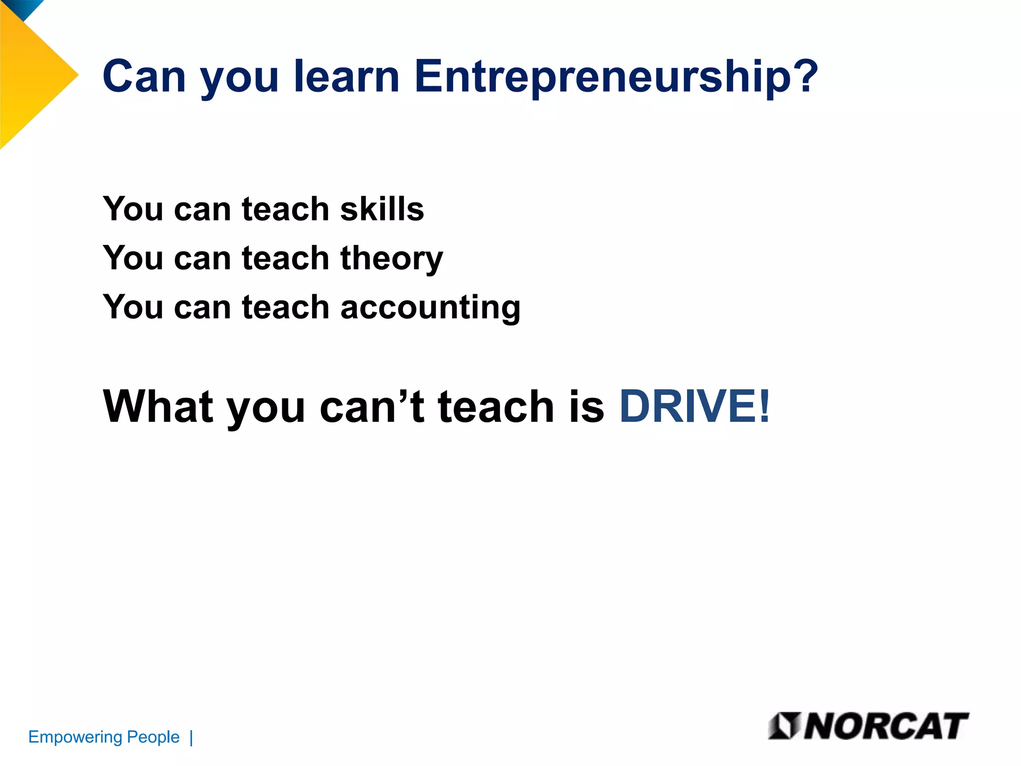 Can you learn Entrepreneurship?
You can teach skills
You can teach theory
You can teach accounting

What you can’t teach is DRIVE!

Empowering People |

 