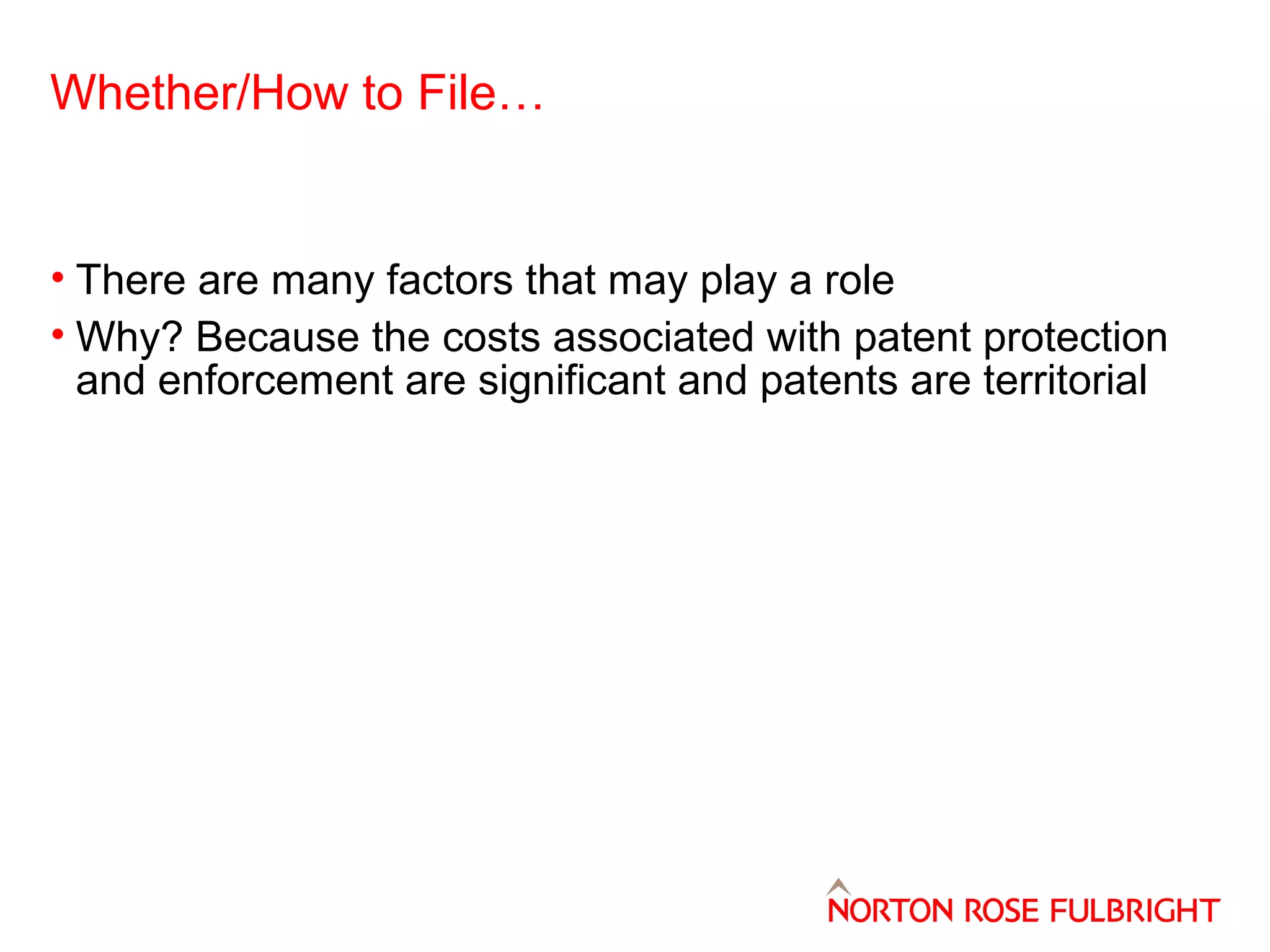 Whether/How to File…

• There are many factors that may play a role
• Why? Because the costs associated with patent protection
and enforcement are significant and patents are territorial

 