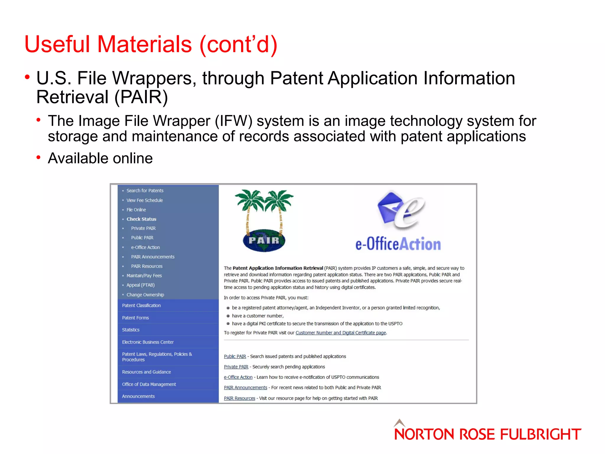 Useful Materials (cont’d)
• U.S. File Wrappers, through Patent Application Information
Retrieval (PAIR)
• The Image File Wrapper (IFW) system is an image technology system for
storage and maintenance of records associated with patent applications
• Available online

 