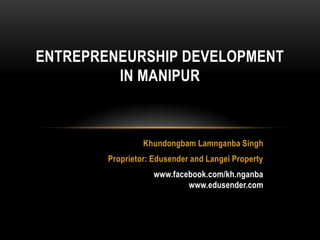 ENTREPRENEURSHIP DEVELOPMENT
         IN MANIPUR



                 Khundongbam Lamnganba Singh
        Proprietor: Edusender and Langei Property
                    www.facebook.com/kh.nganba
                            www.edusender.com
 