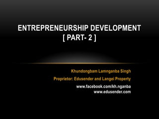 ENTREPRENEURSHIP DEVELOPMENT
          [ PART- 2 ]



                 Khundongbam Lamnganba Singh
        Proprietor: Edusender and Langei Property
                    www.facebook.com/kh.nganba
                            www.edusender.com
 