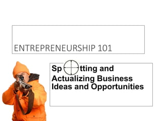 ENTREPRENEURSHIP 101
Sp tting and
Actualizing Business
Ideas and Opportunities
 
