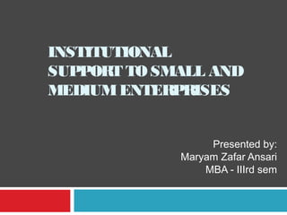 INSTITUTIONAL
SUPPORT TO SMALL AND
MEDIUM ENTERPRISES
Presented by:
Maryam Zafar Ansari
MBA - IIIrd sem

 