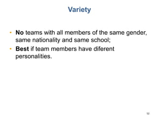 Variety
• No teams with all members of the same gender,
same nationality and same school;
• Best if team members have diferent
personalities.
52
 