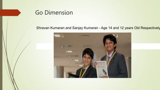 Go Dimension
Shravan Kumaran and Sanjay Kumaran - Age 14 and 12 years Old Respectively
 