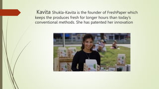 Kavita Shukla-Kavita is the founder of FreshPaper which
keeps the produces fresh for longer hours than today’s
conventional methods. She has patented her innovation
 