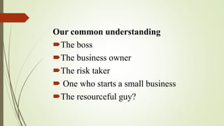 Our common understanding
The boss
The business owner
The risk taker
 One who starts a small business
The resourceful guy?
 