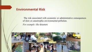 The risk associated with economic or administrative consequences
of slow or catastrophic environmental pollution.
For example: like disasters
 