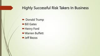 Highly Successful Risk Takers In Business
 Donald Trump
Bill Gates
Henry Ford
Warren Buffett
Jeff Bezos
 