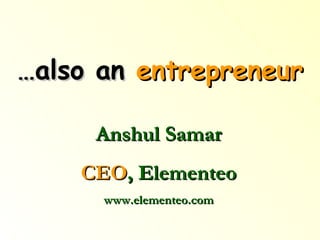… also an  entrepreneur Anshul Samar CEO , Elementeo www.elementeo.com 