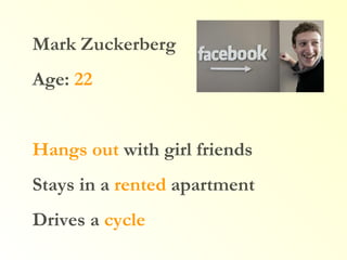 Mark Zuckerberg Age:  22 Hangs out  with girl friends Stays in a  rented  apartment Drives a  cycle 