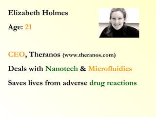 Elizabeth Holmes Age:  21 CEO , Theranos  (www.theranos.com) Deals with  Nanotech  &  Microfluidics Saves lives from adverse  drug reactions 