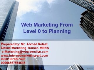 Web Marketing From
Level 0 to Planning
Prepared by: Mr. Ahmed Refaat
Online Marketing Trainer- MENA
e-Marketing@windowslive.com
www.internetmarketing-art.com
00201001997405
00966567564518
 